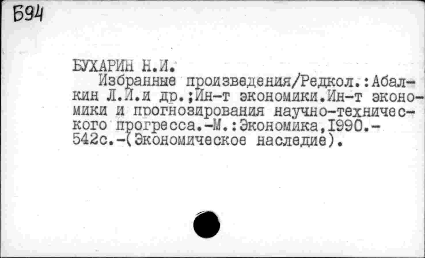 ﻿БУХАРИН Н.И.
Избранные пронзведения/Редкол.Абалкин Л.И.и дп.;Ин-т экономдни.Ин-т эконо мнки и поогнозирования научно-технического прогресса.-М.Экономика,1990.-542с.-(Экономическое наследие).